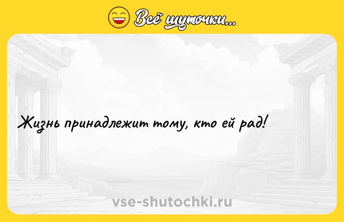 Цитата: Жизнь принадлежит тому, кто ей рaд!