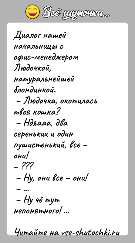 История: Диалог нашей начальницы с офис-менеджером Людочкой, натуральнейшей блондинкой. Людочка, окотилась твоя кошка? Ндяааа, два сереньких и один пушистенький,