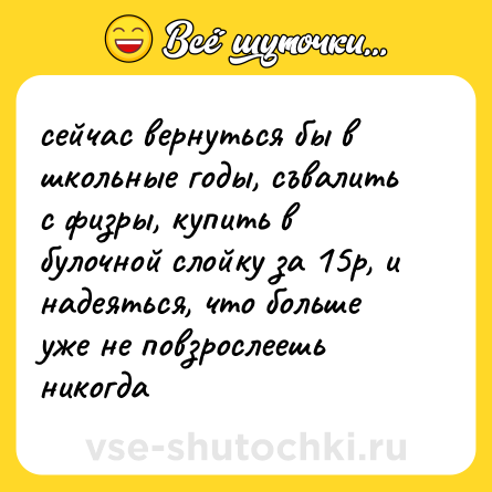Шутка: сейчас вернуться бы в школьные годы, съвалить с физры, купить в булочной слойку за 15р, и надеяться, что больше уже не повзрослеешь никогда