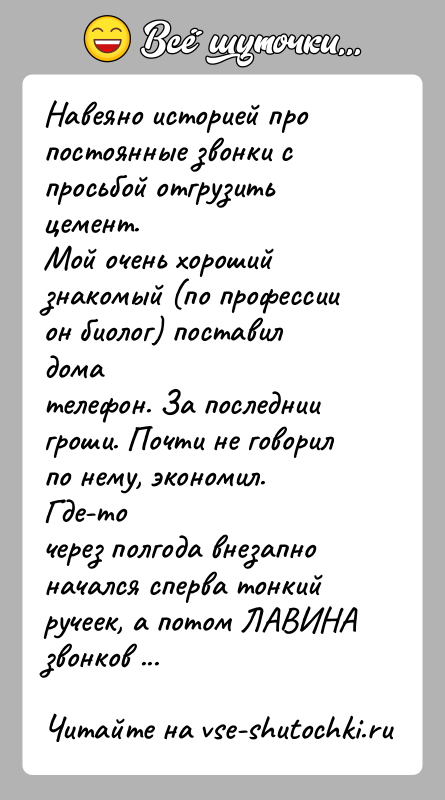 История: Навеяно историей про постоянные звонки с просьбой отгрузить цемент.Мой очень хороший знакомый (по профессии он биолог) поставил домателефон. За последнии
