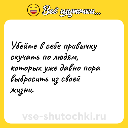 Шутка: Убейте в себе привычку скучать по людям, которых уже давно пора выбросить из своей жизни.