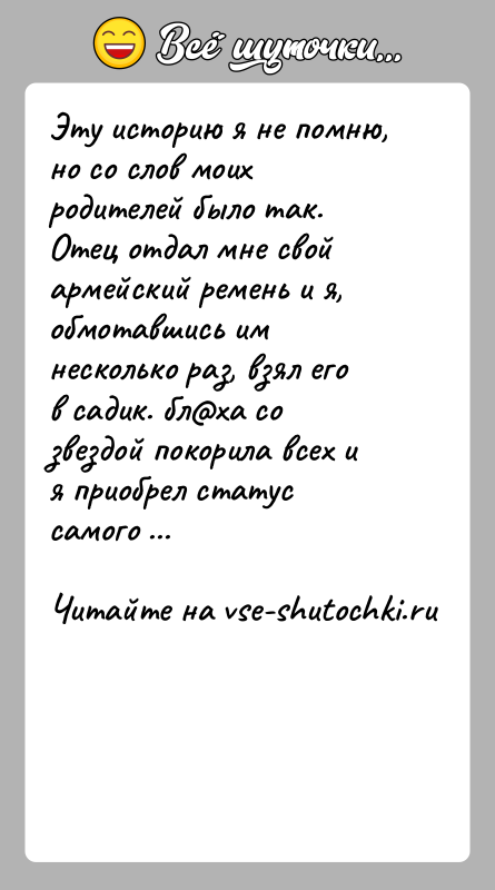 История: Эту историю я не помню, но со слов моих родителей было так.Отец отдал мне свой армейский ремень и я, обмотавшись
