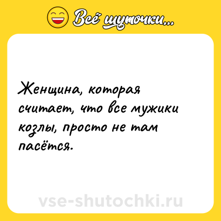 Шутка: Женщина, которая считает, что все мужики козлы, просто не там пасётся.
