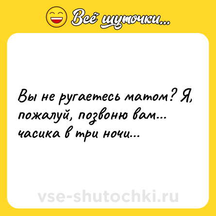 Шутка: Вы не ругаетесь матом? Я, пожалуй, позвоню вам… часика в три ночи…