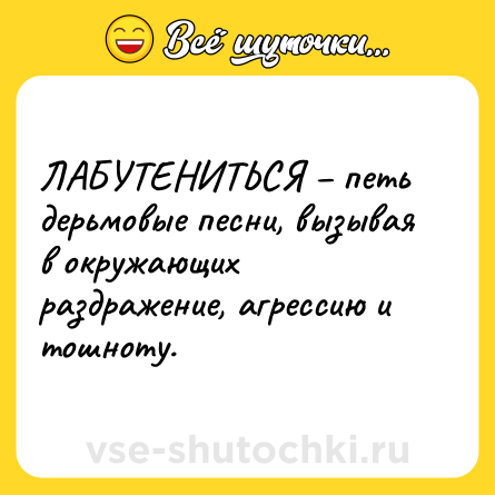 Шутка: ЛАБУТЕНИТЬСЯ – петь дерьмовые песни, вызывая в окружающих раздражение, агрессию и тошноту.