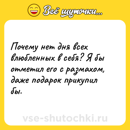 Шутка: Почему нет дня всех влюбленных в себя? Я бы отметил его с размахом, даже подарок прикупил бы.