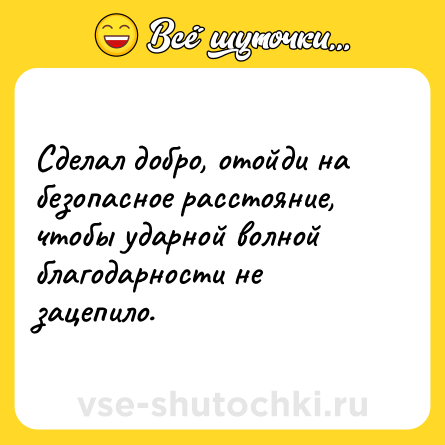 Шутка: Сделал добро, отойди на безопасное расстояние, чтобы ударной волной благодарности не зацепило.