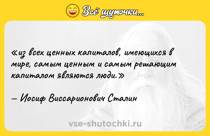 Цитата: из всех ценных капиталов, имеющихся в мире, самым ценным и самым решающим капиталом являются люди. Иосиф Виссарионович Сталин