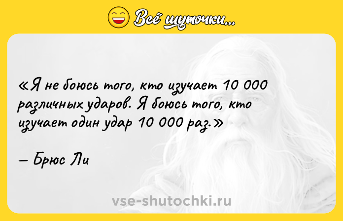 Цитата: Я не боюсь того, кто изучает 10 000 различных ударов. Я боюсь того, кто изучает один удар 10 000 раз.Брюс Ли