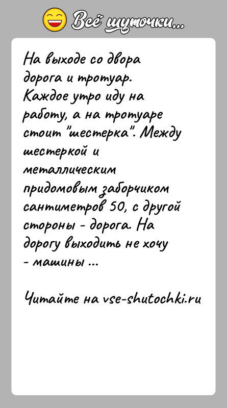 История: На выходе со двора дорога и тротуар. Каждое утро иду на работу, а на тротуаре стоит шестерка . Между шестеркой и
