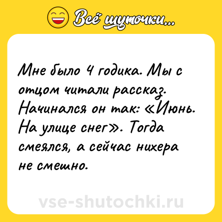 Шутка: Мне было 4 годика. Мы с отцом читали рассказ. Начинался он так: «Июнь. На улице снег». Тогда смеялся, а сейчас нихера не смешно.