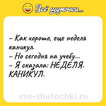 Шутка: – Как хорошо, еще неделя каникул.<br>– Но сегодня на учебу…<br>– Я сказала: НЕДЕЛЯ. КАНИКУЛ.