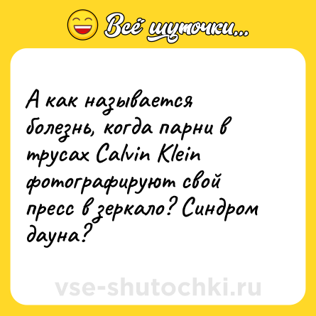 Шутка: А как называется болезнь, когда парни в трусах Саlvin Кlein фотографируют свой пресс в зеркало? Синдром дауна?