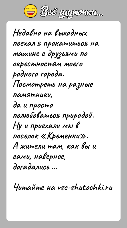 История: Недавно на выходных поехал я прокатиться на машине с друзьями поокрестностям моего родного города. Посмотреть на разные памятники,да и просто