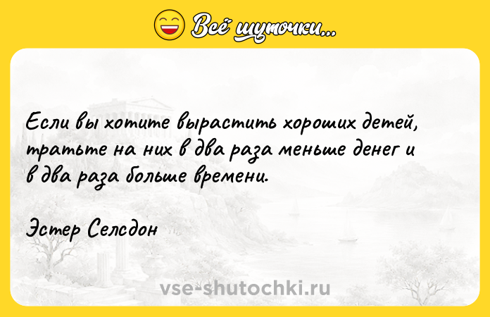 Цитата: Если вы хотите вырастить хороших детей, тратьте на них в два раза меньше денег и в два раза больше времени.Эстер Селсдон