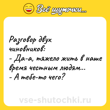 Шутка: Разговор двух чиновников:<br>- Да-а, тяжело жить в наше время честным людям...<br>- А тебе-то чего?
