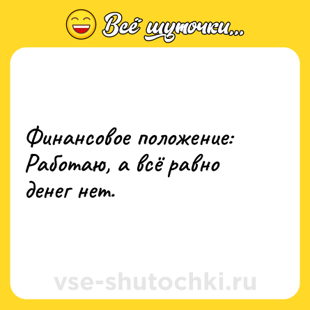 Шутка: Финансовое положение: Работаю, а всё равно денег нет.
