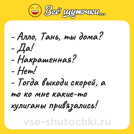 Шутка: - Алло, Тань, ты дома? <br>- Да! <br>- Накрашенная? <br>- Нет! <br>- Тогда выходи скорей, а то ко мне какие-то хулиганы привязались!