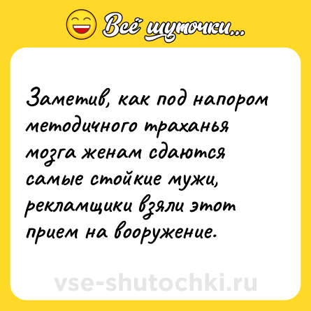 Шутка: Заметив, как под напором методичного траханья мозга женам сдаются самые стойкие мужи, рекламщики взяли этот прием на вооружение.
