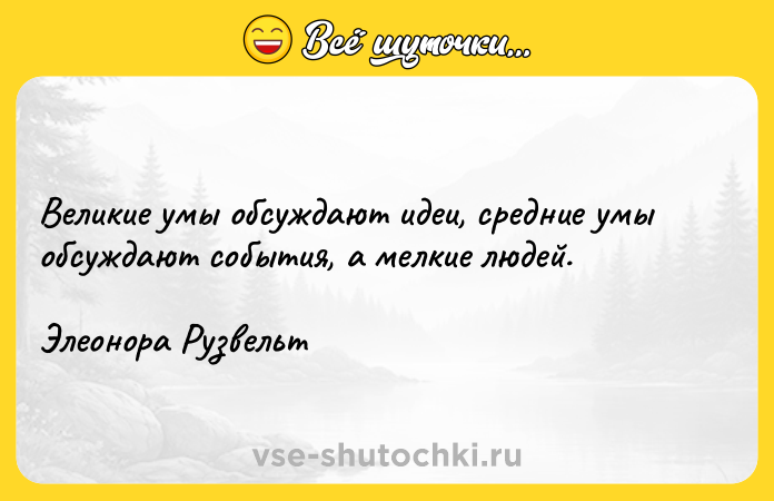 Цитата: Великие умы обсуждают идеи, средние умы обсуждают события, а мелкие людей.Элеонора Рузвельт
