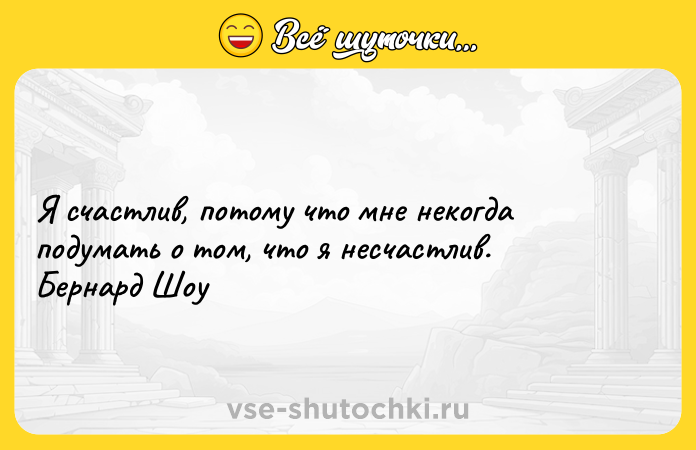 Цитата: Я счастлив, потому что мне некогда подумать о том, что я несчастлив. Бернард Шоу