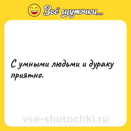 Шутка: С умными людьми и дураку приятно.