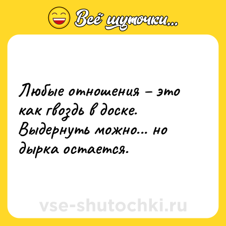 Шутка: Любые отношения – это как гвоздь в доске. Выдернуть можно... но дырка остается.