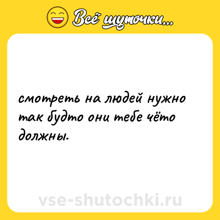 Шутка: смотреть на людей нужно так будто они тебе чёто должны.