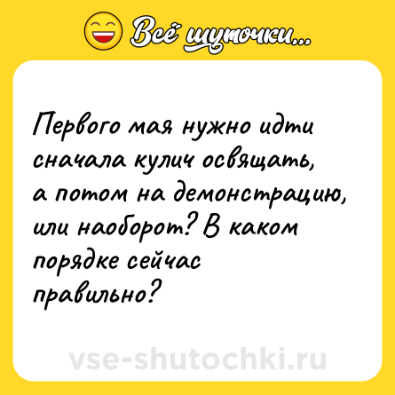 Шутка: Первого мая нужно идти сначала кулич освящать, а потом на демонстрацию, или наоборот? В каком порядке сейчас правильно?