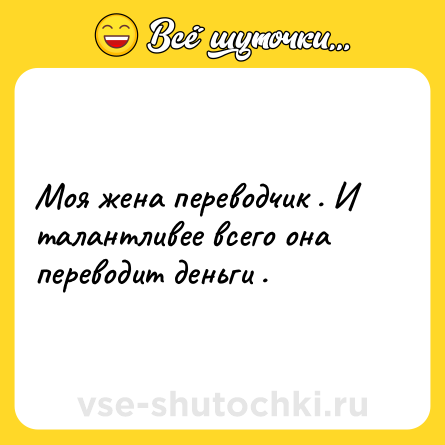 Шутка: Моя жена переводчик . И талантливее всего она переводит деньги .
