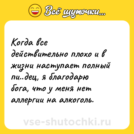 Шутка: Когда все действительно плохо и в жизни наступает полный пи..дец, я благодарю бога, что у меня нет аллергии на алкоголь.