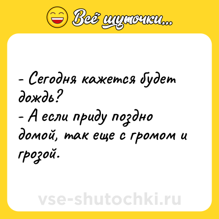 Шутка: - Сегодня кажется будет дождь?<br>- А если приду поздно домой, так еще с громом и грозой.