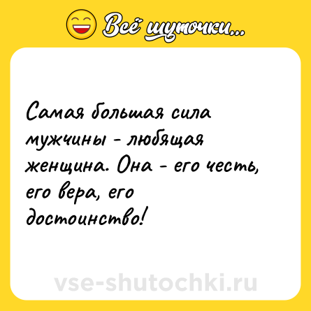 Шутка: Самая большая сила мужчины - любящая женщина. Она - его честь, его вера, его достоинство!