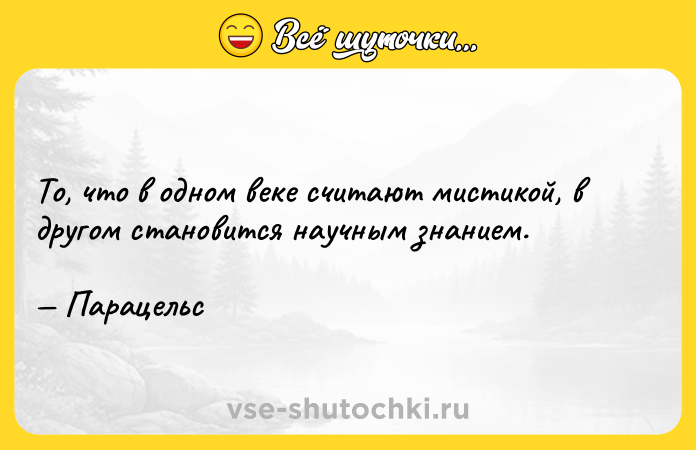 Цитата: То, что в одном веке считают мистикой, в другом становится научным знанием. Парацельс