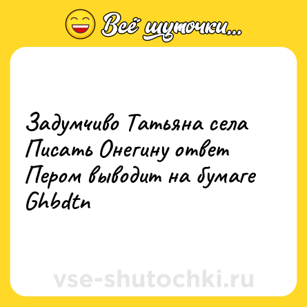 Шутка: Задумчиво Татьяна села<br>Писать Онегину ответ<br>Пером выводит на бумаге<br>Ghbdtn
