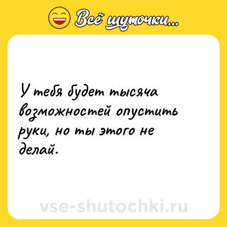Шутка: У тебя будет тысяча возможностей опустить руки, но ты этого не делай.