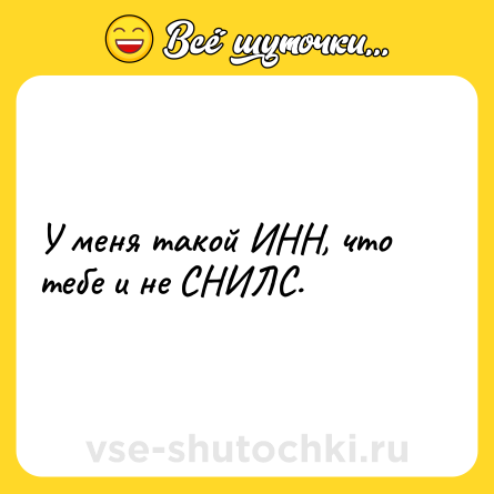 Шутка: У меня такой ИНН, что тебе и не СНИЛС.
