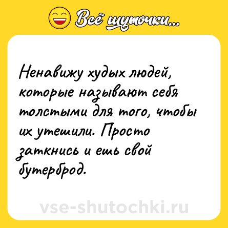 Шутка: Ненавижу худых людей, которые называют себя толстыми для того, чтобы их утешили. Просто заткнись и ешь свой бутерброд.