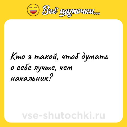Шутка: Кто я такой, чтоб думать о себе лучше, чем начальник?