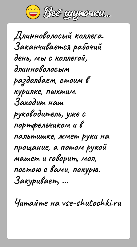 История: Длинноволосый коллега.Заканчивается рабочий день, мы с коллегой, длинноволосым раздолбаем, стоим в курилке, пыхтим. Заходит наш руководитель, уже с портфельчиком и