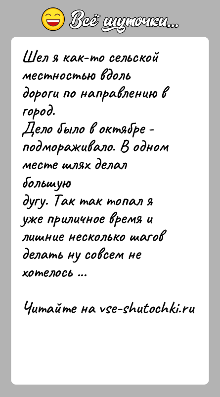 История: Шел я как-то сельской местностью вдоль дороги по направлению в город.Дело было в октябре - подмораживало. В одном месте шлях