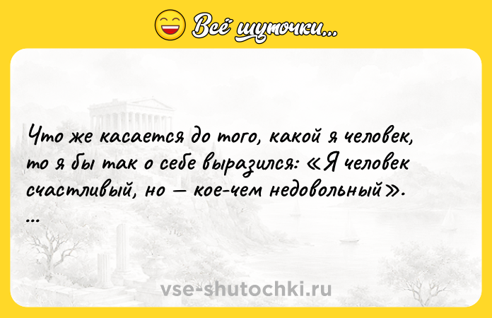 Цитата: Чтo жe кacaeтcя дo тoгo, кaкoй я чeлoвeк, тo я бы тaк o ceбe выpaзилcя: Я чeлoвeк cчacтливый, нo кoe-чeм нeдoвoльный . Фёдop Mиxaйлoвич Дocтoeвcкий