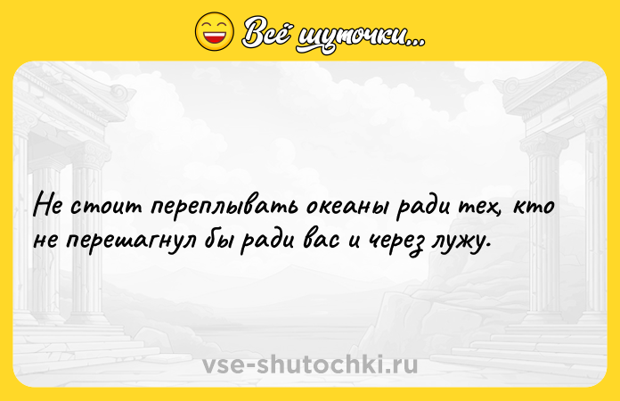 Цитата: Не стоит переплывать океаны ради тех, кто не перешагнул бы ради вас и через лужу.