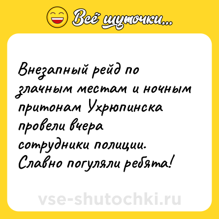 Шутка: Внезапный рейд по злачным местам и ночным притонам Ухрюпинска провели вчера сотрудники полиции. Славно погуляли ребята!