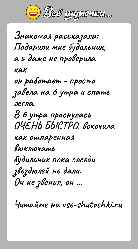 История: Знакомая рассказала:Подарили мне будильник, а я даже не проверила какон работает - просто завела на 6 утра и спать легла.В