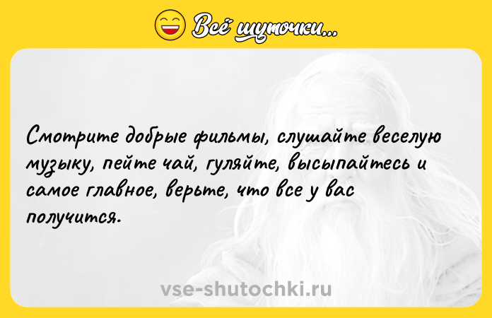 Цитата: Смотрите добрые фильмы, слушайте веселую музыку, пейте чай, гуляйте, высыпайтесь и самое главное, верьте, что все у вас получится.