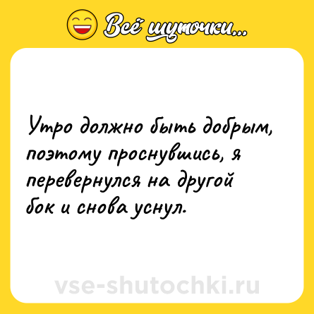 Шутка: Утро должно быть добрым, поэтому проснувшись, я перевернулся на другой бок и снова уснул.