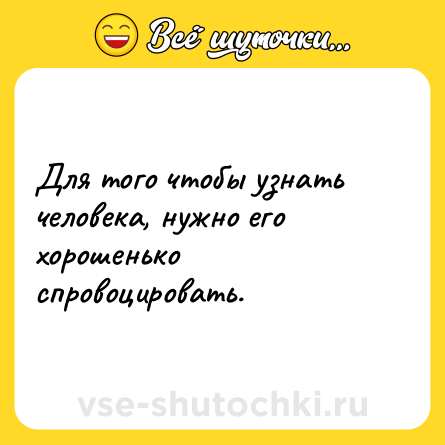 Шутка: Для того чтобы узнать человека, нужно его хорошенько спровоцировать.