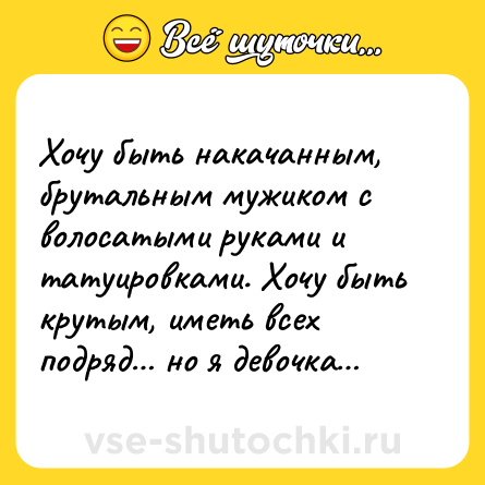 Шутка: Хочу быть накачанным, брутальным мужиком с волосатыми руками и татуировками. Хочу быть крутым, иметь всех подряд… но я девочка…