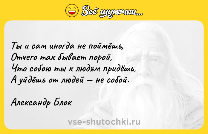 Цитата: Ты и сам иногда не поймёшь,Отчего так бывает порой,Что собою ты к людям придёшь,А уйдёшь от людей не собой.Александр Блок